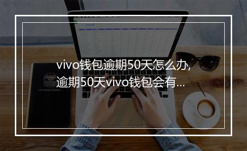 vivo钱包逾期50天怎么办,逾期50天vivo钱包会有什么后果