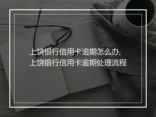 上饶银行信用卡逾期怎么办,上饶银行信用卡逾期处理流程