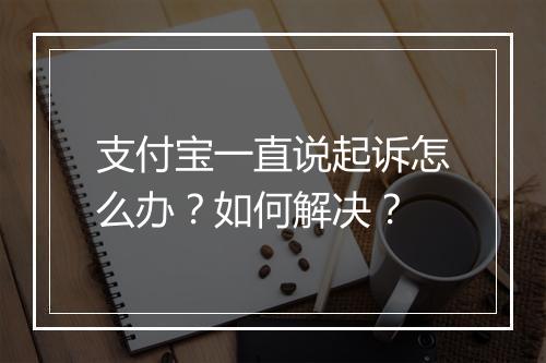 支付宝一直说起诉怎么办？如何解决？