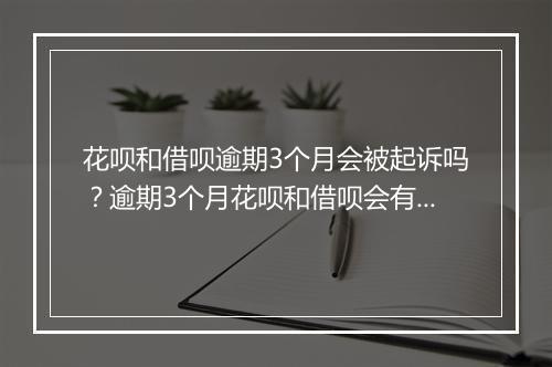 花呗和借呗逾期3个月会被起诉吗？逾期3个月花呗和借呗会有什么后果？
