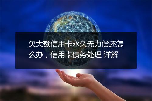 欠大额信用卡永久无力偿还怎么办，信用卡债务处理 详解