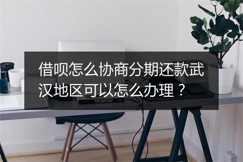 借呗怎么协商分期还款武汉地区可以怎么办理？