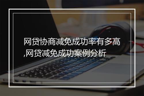 网贷协商减免成功率有多高,网贷减免成功案例分析