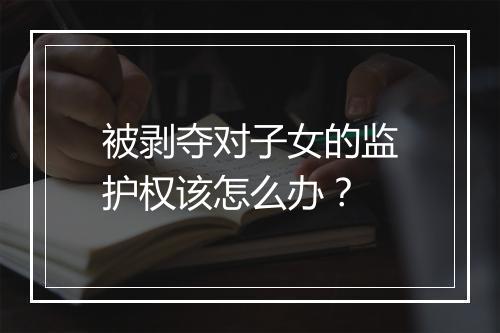 被剥夺对子女的监护权该怎么办？