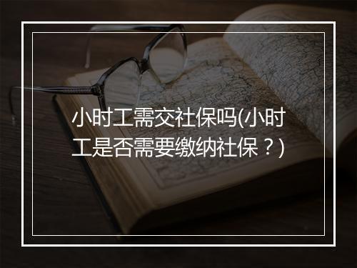小时工需交社保吗(小时工是否需要缴纳社保？)