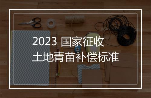 2023 国家征收土地青苗补偿标准