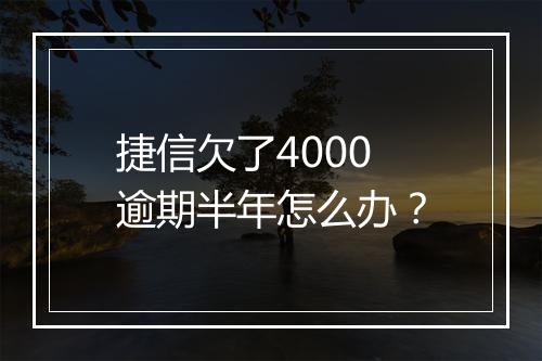 捷信欠了4000逾期半年怎么办？