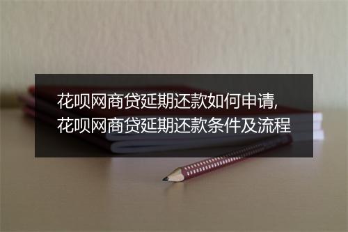 花呗网商贷延期还款如何申请,花呗网商贷延期还款条件及流程