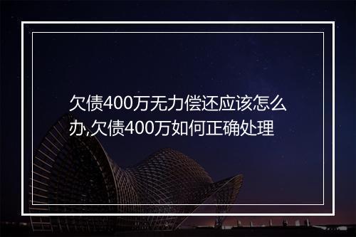 欠债400万无力偿还应该怎么办,欠债400万如何正确处理