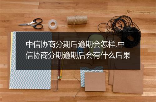 中信协商分期后逾期会怎样,中信协商分期逾期后会有什么后果