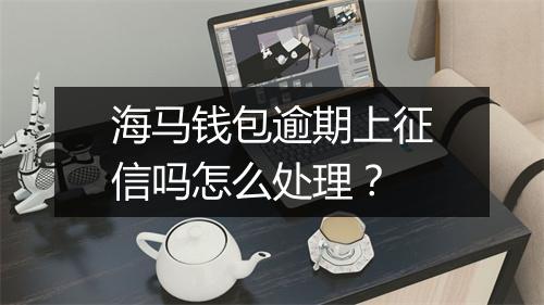 海马钱包逾期上征信吗怎么处理？