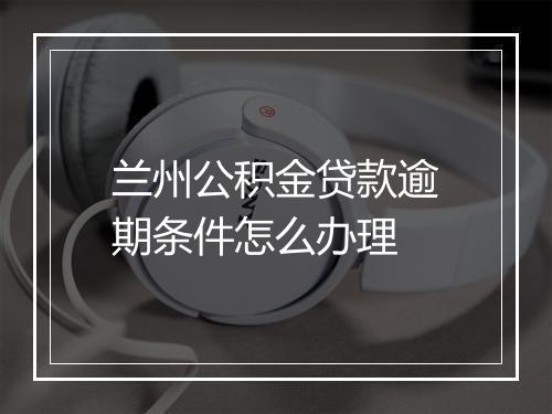 兰州公积金贷款逾期条件怎么办理