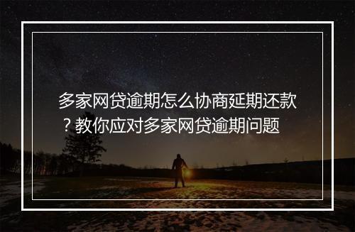 多家网贷逾期怎么协商延期还款？教你应对多家网贷逾期问题