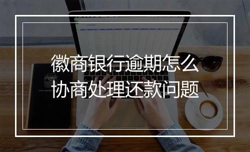 徽商银行逾期怎么协商处理还款问题