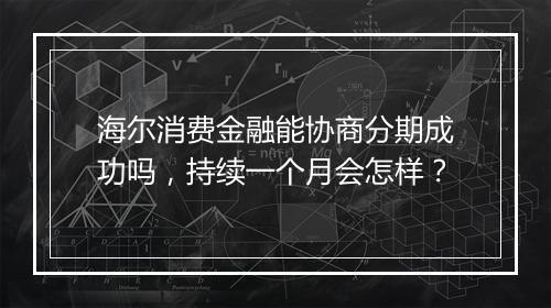 海尔消费金融能协商分期成功吗，持续一个月会怎样？