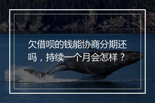 欠借呗的钱能协商分期还吗，持续一个月会怎样？