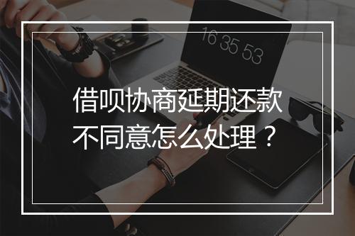 借呗协商延期还款不同意怎么处理？
