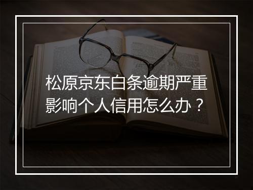 松原京东白条逾期严重影响个人信用怎么办？