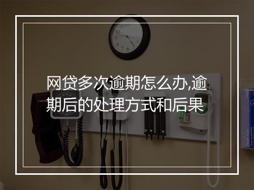 网贷多次逾期怎么办,逾期后的处理方式和后果