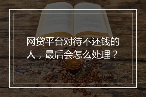 网贷平台对待不还钱的人，最后会怎么处理？