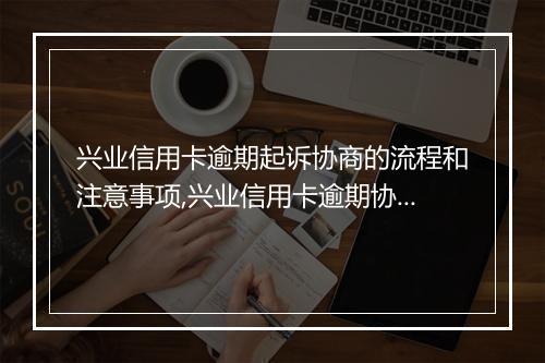 兴业信用卡逾期起诉协商的流程和注意事项,兴业信用卡逾期协商成功案例分析