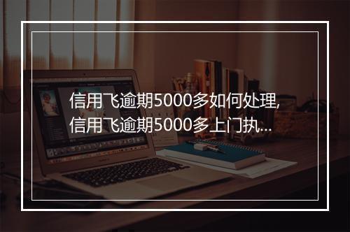 信用飞逾期5000多如何处理,信用飞逾期5000多上门执行的具体流程
