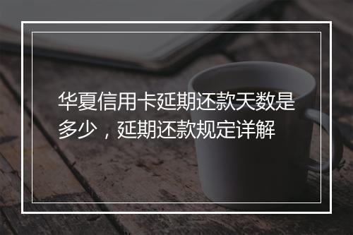 华夏信用卡延期还款天数是多少，延期还款规定详解
