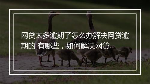 网贷太多逾期了怎么办解决网贷逾期的 有哪些，如何解决网贷逾期问题