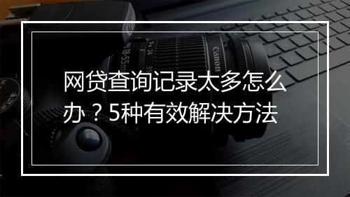 网贷查询记录太多怎么办？5种有效解决方法