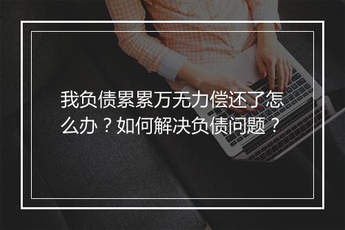 我负债累累万无力偿还了怎么办？如何解决负债问题？