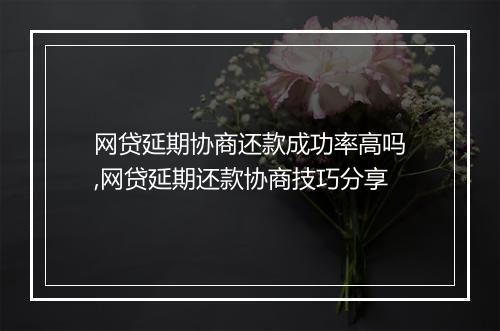 网贷延期协商还款成功率高吗,网贷延期还款协商技巧分享
