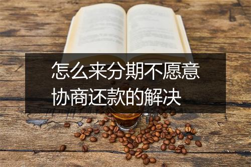 怎么来分期不愿意协商还款的解决
