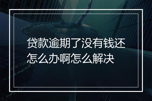 贷款逾期了没有钱还怎么办啊怎么解决