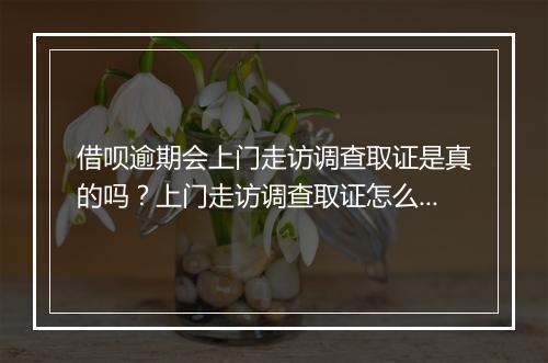 借呗逾期会上门走访调查取证是真的吗？上门走访调查取证怎么协商解决