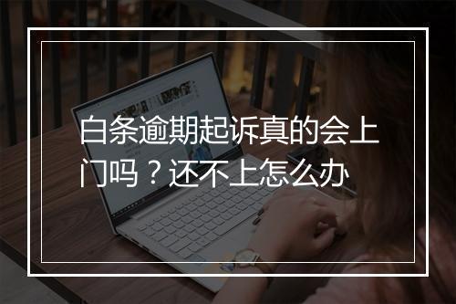 白条逾期起诉真的会上门吗？还不上怎么办