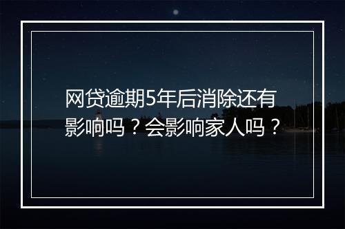 网贷逾期5年后消除还有影响吗？会影响家人吗？