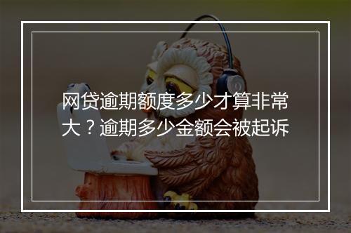 网贷逾期额度多少才算非常大？逾期多少金额会被起诉