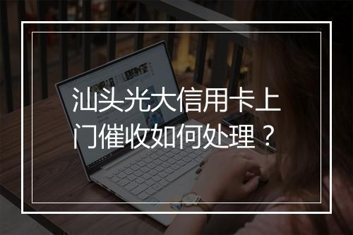 汕头光大信用卡上门催收如何处理？