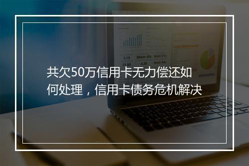共欠50万信用卡无力偿还如何处理，信用卡债务危机解决