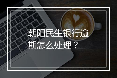 朝阳民生银行逾期怎么处理？