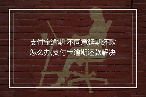 支付宝逾期 不同意延期还款怎么办,支付宝逾期还款解决