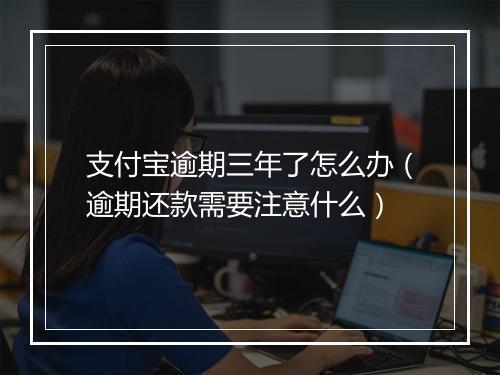 支付宝逾期三年了怎么办（逾期还款需要注意什么）