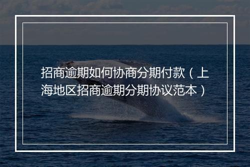 招商逾期如何协商分期付款（上海地区招商逾期分期协议范本）