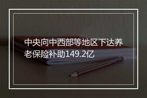 中央向中西部等地区下达养老保险补助149.2亿