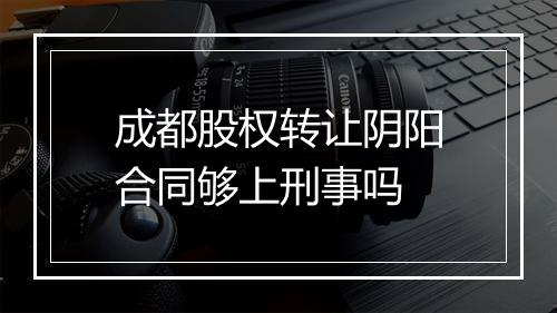 成都股权转让阴阳合同够上刑事吗