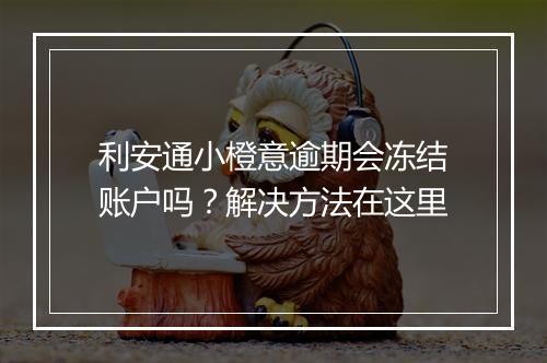 利安通小橙意逾期会冻结账户吗？解决方法在这里