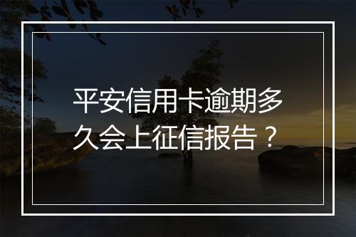 平安信用卡逾期多久会上征信报告？