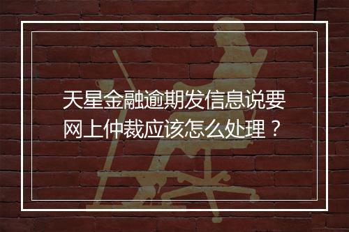 天星金融逾期发信息说要网上仲裁应该怎么处理？