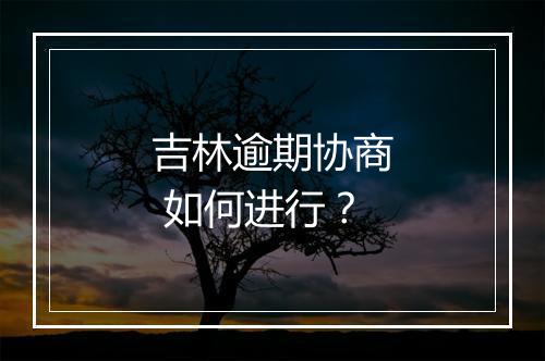 吉林逾期协商 如何进行？