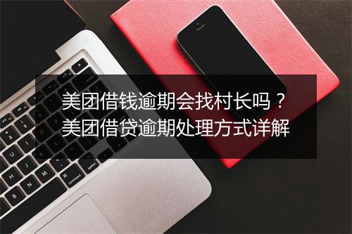 美团借钱逾期会找村长吗？美团借贷逾期处理方式详解